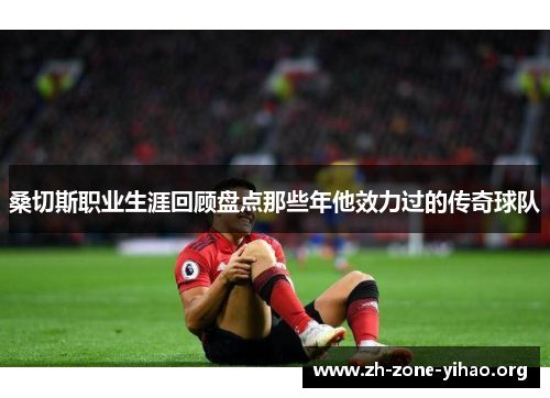 桑切斯职业生涯回顾盘点那些年他效力过的传奇球队