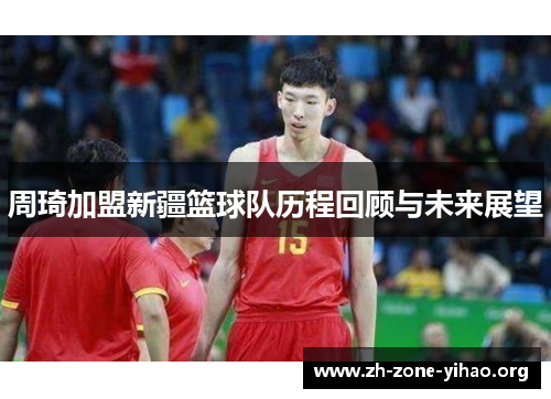 周琦加盟新疆篮球队历程回顾与未来展望